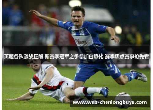 英超各队激战正酣 新赛季冠军之争愈加白热化 赛季焦点赛事抢先看
