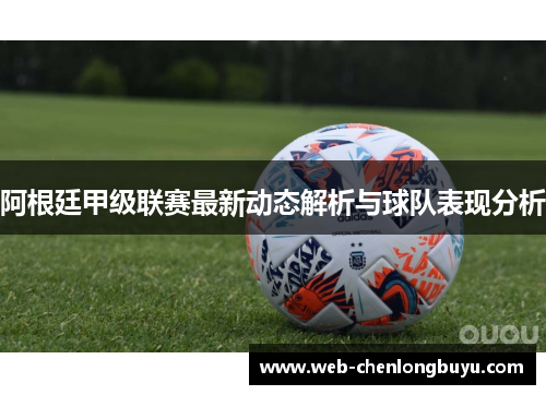 阿根廷甲级联赛最新动态解析与球队表现分析
